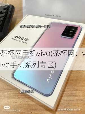 茶杯网手机vivo(茶杯网：vivo手机系列专区)