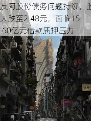 友阿股份债务问题持续，股价大跌至2.48元，面临15.60亿元借款质押压力