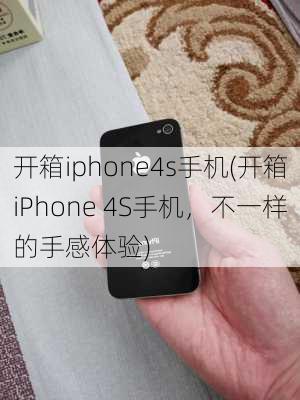 开箱iphone4s手机(开箱iPhone 4S手机，不一样的手感体验)