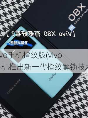 vivo手机指纹版(vivo手机推出新一代指纹解锁技术)