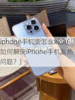 iphone手机烫怎么解决(如何解决iPhone手机发热问题？)