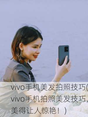 vivo手机美发拍照技巧(vivo手机拍照美发技巧，美得让人惊艳！)