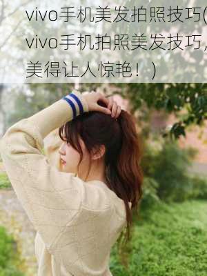 vivo手机美发拍照技巧(vivo手机拍照美发技巧，美得让人惊艳！)