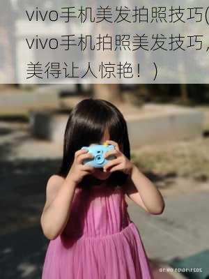 vivo手机美发拍照技巧(vivo手机拍照美发技巧，美得让人惊艳！)