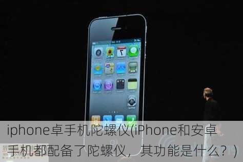 iphone卓手机陀螺仪(iPhone和安卓手机都配备了陀螺仪，其功能是什么？)