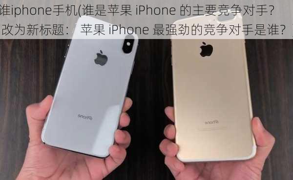 谁iphone手机(谁是苹果 iPhone 的主要竞争对手？ 改为新标题： 苹果 iPhone 最强劲的竞争对手是谁？)