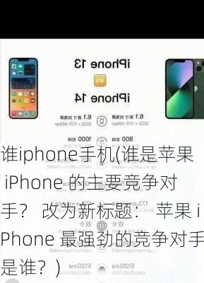 谁iphone手机(谁是苹果 iPhone 的主要竞争对手？ 改为新标题： 苹果 iPhone 最强劲的竞争对手是谁？)