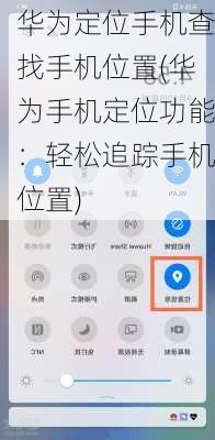 华为定位手机查找手机位置(华为手机定位功能：轻松追踪手机位置)