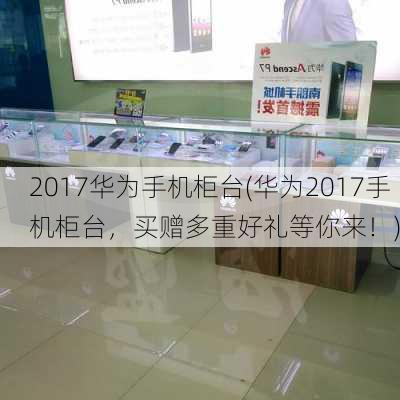 2017华为手机柜台(华为2017手机柜台，买赠多重好礼等你来！)