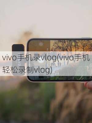 vivo手机录vlog(vivo手机轻松录制vlog)