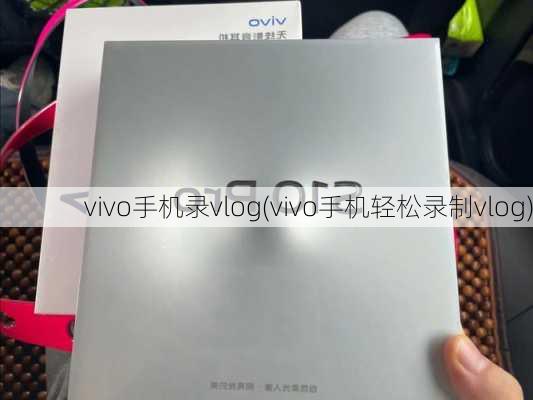 vivo手机录vlog(vivo手机轻松录制vlog)