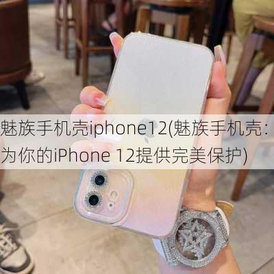 魅族手机壳iphone12(魅族手机壳：为你的iPhone 12提供完美保护)