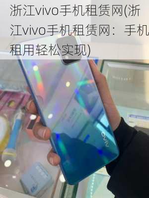 浙江vivo手机租赁网(浙江vivo手机租赁网：手机租用轻松实现)