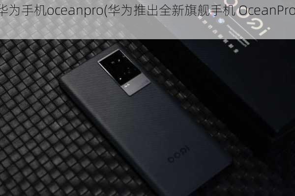 华为手机oceanpro(华为推出全新旗舰手机 OceanPro)