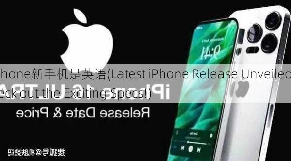 iphone新手机是英语(Latest iPhone Release Unveiled Check out the Exciting Specs!)