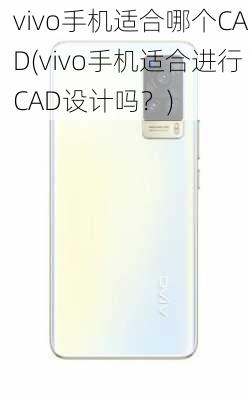 vivo手机适合哪个CAD(vivo手机适合进行CAD设计吗？)