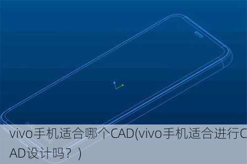 vivo手机适合哪个CAD(vivo手机适合进行CAD设计吗？)