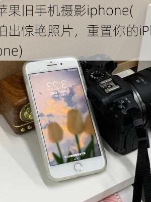 苹果旧手机摄影iphone(拍出惊艳照片，重置你的iPhone)