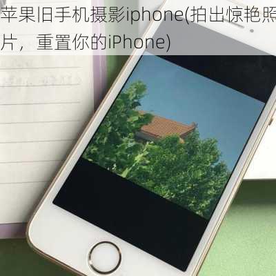 苹果旧手机摄影iphone(拍出惊艳照片，重置你的iPhone)