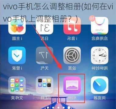 vivo手机怎么调整相册(如何在vivo手机上调整相册？)