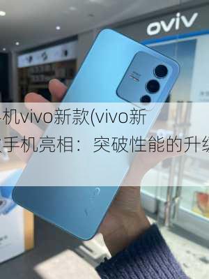 手机vivo新款(vivo新款手机亮相：突破性能的升级！)