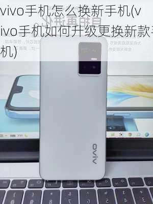 vivo手机怎么换新手机(vivo手机如何升级更换新款手机)