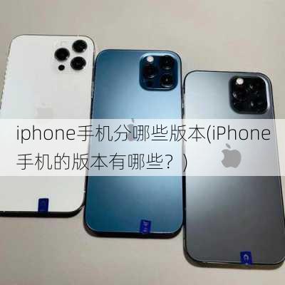 iphone手机分哪些版本(iPhone手机的版本有哪些？)