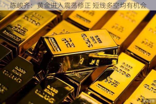 陈峻齐：黄金进入震荡修正 短线多空均有机会