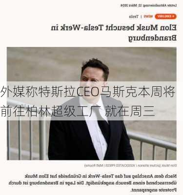 外媒称特斯拉CEO马斯克本周将前往柏林超级工厂 就在周三