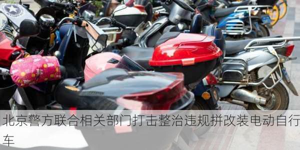 北京警方联合相关部门打击整治违规拼改装电动自行车