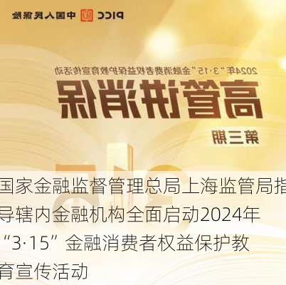 国家金融监督管理总局上海监管局指导辖内金融机构全面启动2024年“3·15”金融消费者权益保护教育宣传活动