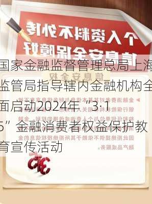 国家金融监督管理总局上海监管局指导辖内金融机构全面启动2024年“3·15”金融消费者权益保护教育宣传活动