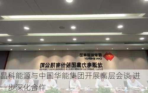 晶科能源与中国华能集团开展高层会谈 进一步深化合作