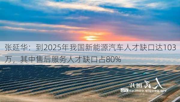 张延华：到2025年我国新能源汽车人才缺口达103万，其中售后服务人才缺口占80%