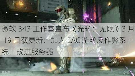 微软 343 工作室宣布《光环：无限》3 月 19 日获更新：加入 EAC 游戏反作弊系统、改进服务器