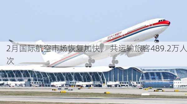 2月国际航空市场恢复加快， 共运输旅客489.2万人次