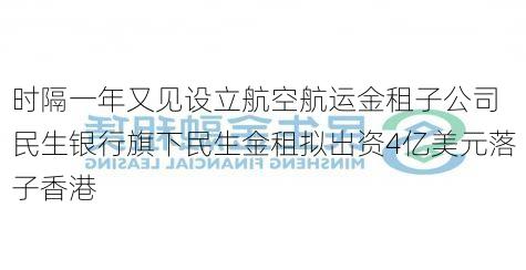 时隔一年又见设立航空航运金租子公司 民生银行旗下民生金租拟出资4亿美元落子香港