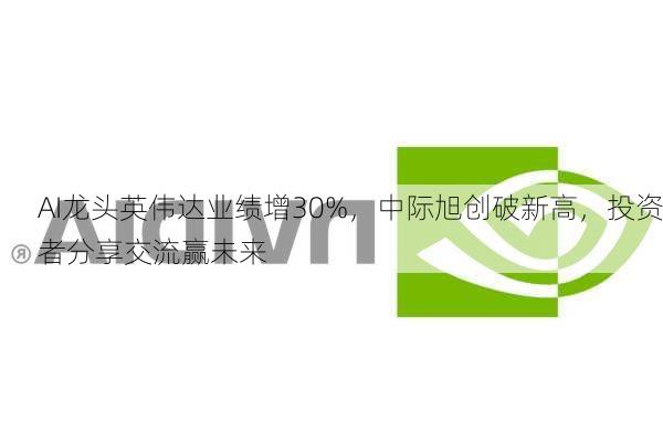 AI龙头英伟达业绩增30%，中际旭创破新高，投资者分享交流赢未来