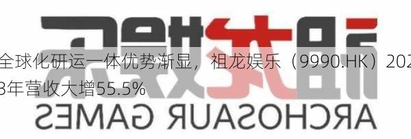 全球化研运一体优势渐显，祖龙娱乐（9990.HK）2023年营收大增55.5%