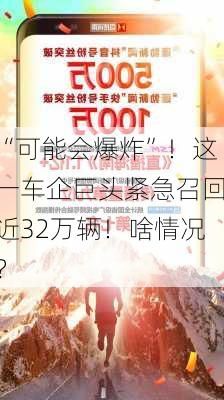 “可能会爆炸”！这一车企巨头紧急召回近32万辆！啥情况？