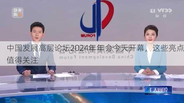 中国发展高层论坛2024年年会今天开幕，这些亮点值得关注