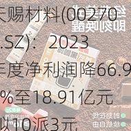 天赐材料(002709.SZ)：2023年度净利润降66.92%至18.91亿元 拟10派3元