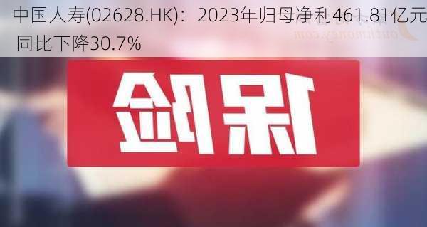 中国人寿(02628.HK)：2023年归母净利461.81亿元 同比下降30.7%