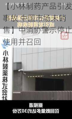 【小林制药产品引发事故 中国市场未销售】中消协警示停止使用并召回