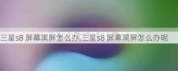 三星s8 屏幕黑屏怎么办,三星s8 屏幕黑屏怎么办呢