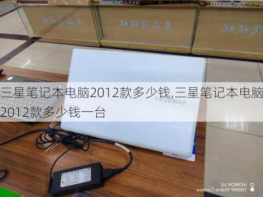 三星笔记本电脑2012款多少钱,三星笔记本电脑2012款多少钱一台