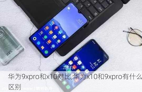 华为9xpro和x10对比,华为x10和9xpro有什么区别