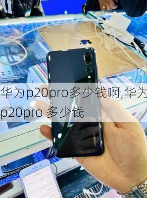 华为p20pro多少钱啊,华为p20pro 多少钱