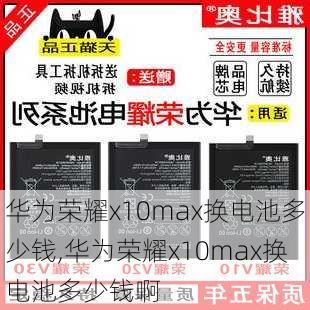 华为荣耀x10max换电池多少钱,华为荣耀x10max换电池多少钱啊