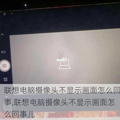 联想电脑摄像头不显示画面怎么回事,联想电脑摄像头不显示画面怎么回事儿